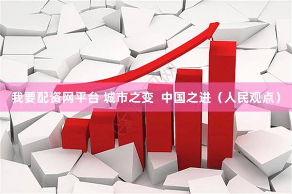 我要配资网平台 城市之变  中国之进（人民观点）