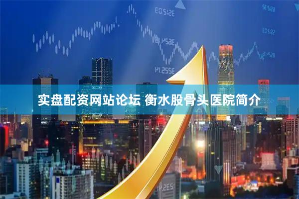 实盘配资网站论坛 衡水股骨头医院简介