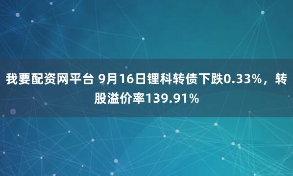 我要配资网平台 9月16日锂科转债下跌0.33%，转股溢价率139.91%