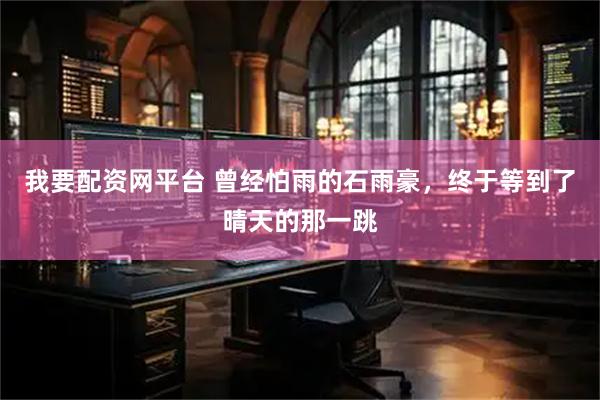 我要配资网平台 曾经怕雨的石雨豪，终于等到了晴天的那一跳