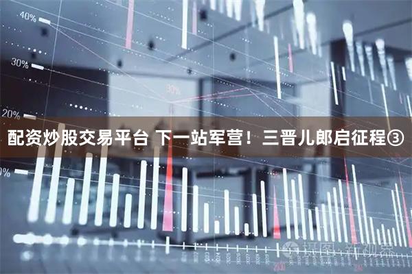 配资炒股交易平台 下一站军营！三晋儿郎启征程③