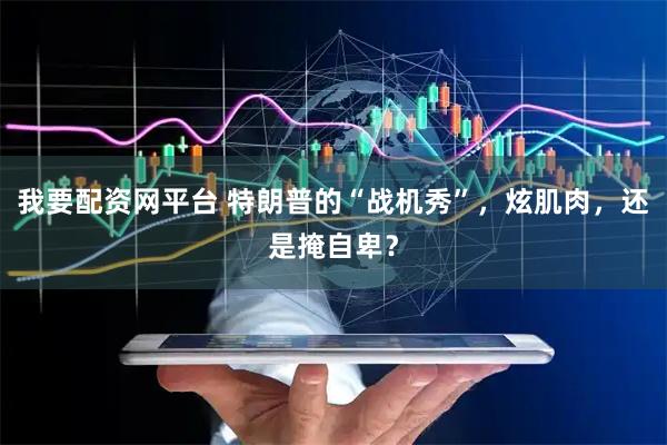 我要配资网平台 特朗普的“战机秀”，炫肌肉，还是掩自卑？
