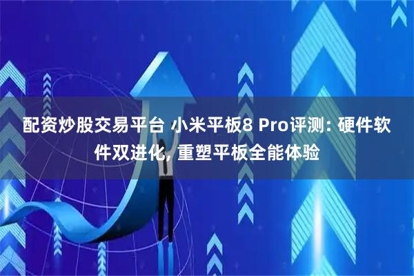 配资炒股交易平台 小米平板8 Pro评测: 硬件软件双进化, 重塑平板全能体验