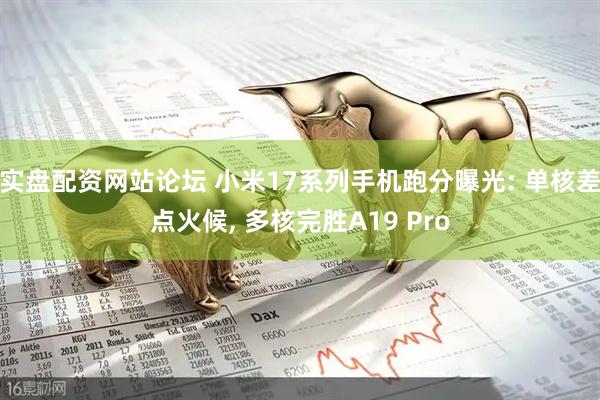 实盘配资网站论坛 小米17系列手机跑分曝光: 单核差点火候, 多核完胜A19 Pro