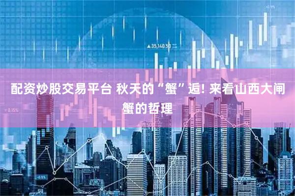 配资炒股交易平台 秋天的“蟹”逅! 来看山西大闸蟹的哲理