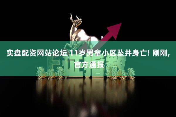 实盘配资网站论坛 11岁男童小区坠井身亡! 刚刚, 官方通报