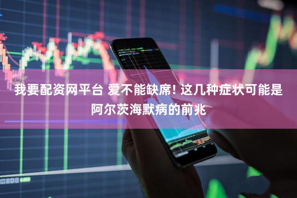 我要配资网平台 爱不能缺席! 这几种症状可能是阿尔茨海默病的前兆