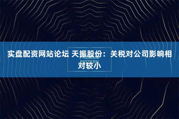 实盘配资网站论坛 天振股份：关税对公司影响相对较小