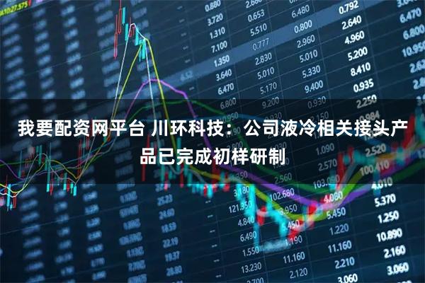 我要配资网平台 川环科技：公司液冷相关接头产品已完成初样研制