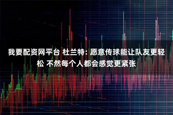 我要配资网平台 杜兰特: 愿意传球能让队友更轻松 不然每个人都会感觉更紧张