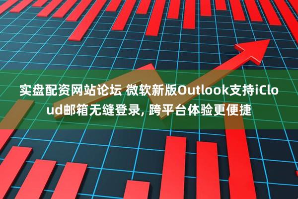 实盘配资网站论坛 微软新版Outlook支持iCloud邮箱无缝登录, 跨平台体验更便捷