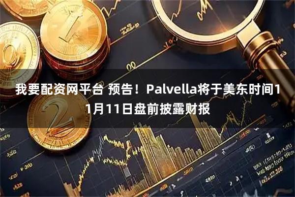我要配资网平台 预告！Palvella将于美东时间11月11日盘前披露财报
