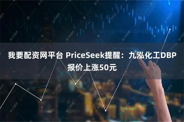我要配资网平台 PriceSeek提醒：九泓化工DBP报价上涨50元