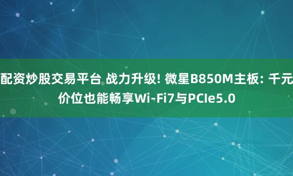 配资炒股交易平台 战力升级! 微星B850M主板: 千元价位也能畅享Wi-Fi7与PCIe5.0