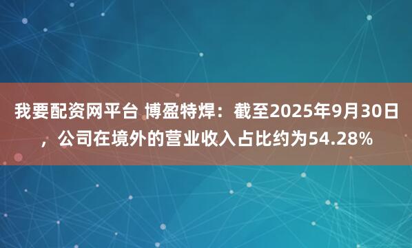 我要配资网平台 博盈特焊：截至2025年9月30日，公司在境外的营业收入占比约为54.28%