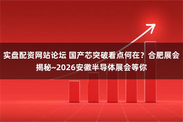 实盘配资网站论坛 国产芯突破看点何在？合肥展会揭秘~2026安徽半导体展会等你