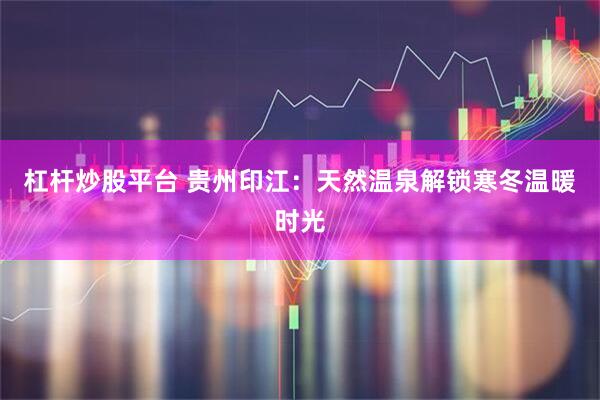 杠杆炒股平台 贵州印江：天然温泉解锁寒冬温暖时光