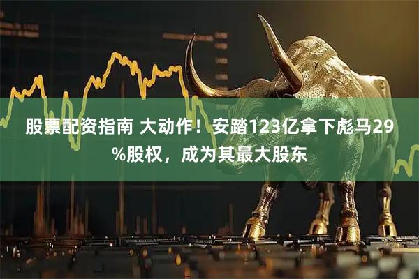 股票配资指南 大动作！安踏123亿拿下彪马29%股权，成为其最大股东