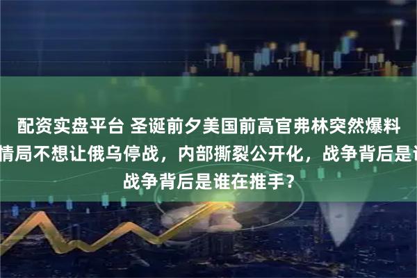 配资实盘平台 圣诞前夕美国前高官弗林突然爆料，直指中情局不想让俄乌停战，内部撕裂公开化，战争背后是谁在推手？