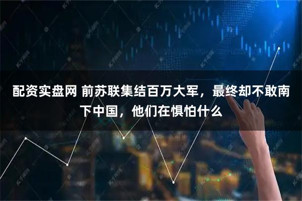 配资实盘网 前苏联集结百万大军，最终却不敢南下中国，他们在惧怕什么