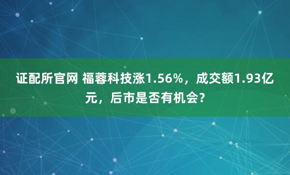 证配所官网 福蓉科技涨1.56%，成交额1.93亿元，后市是否有机会？