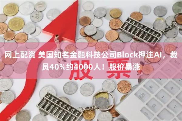 网上配资 美国知名金融科技公司Block押注AI，裁员40%约4000人！股价暴涨
