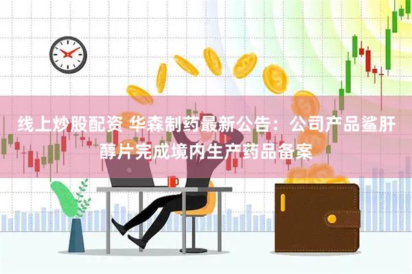 线上炒股配资 华森制药最新公告：公司产品鲨肝醇片完成境内生产药品备案