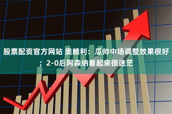 股票配资官方网站 奥赖利:瓜帅中场调整效果很好;2-0后阿森纳看起来很迷茫