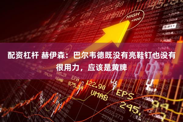 配资杠杆 赫伊森:巴尔韦德既没有亮鞋钉也没有很用力,应该是黄牌