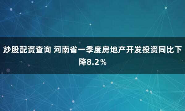 炒股配资查询 河南省一季度房地产开发投资同比下降8.2％