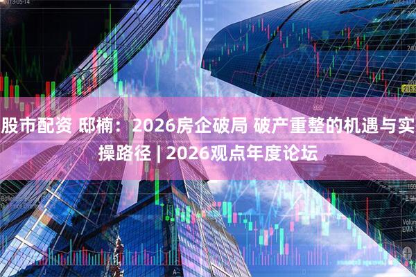 股市配资 邸楠：2026房企破局 破产重整的机遇与实操路径 | 2026观点年度论坛