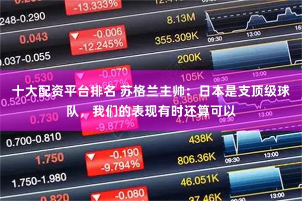 十大配资平台排名 苏格兰主帅：日本是支顶级球队，我们的表现有时还算可以