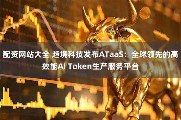 配资网站大全 趋境科技发布ATaaS：全球领先的高效能AI Token生产服务平台