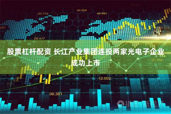 股票杠杆配资 长江产业集团连投两家光电子企业成功上市