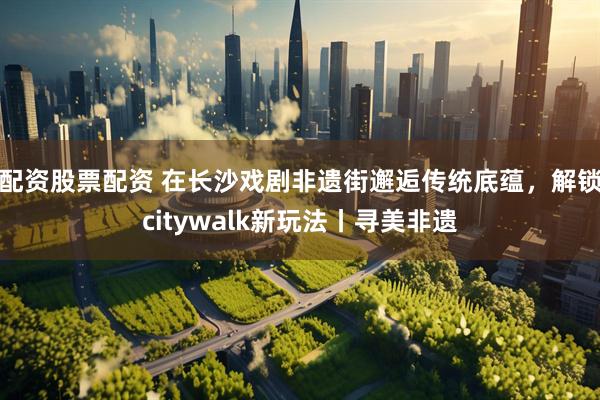 配资股票配资 在长沙戏剧非遗街邂逅传统底蕴，解锁citywalk新玩法丨寻美非遗