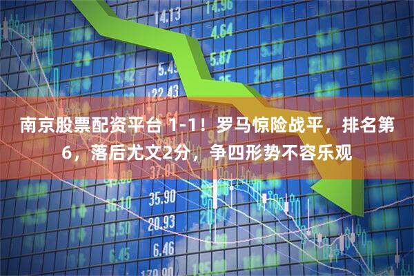 南京股票配资平台 1-1！罗马惊险战平，排名第6，落后尤文2分，争四形势不容乐观
