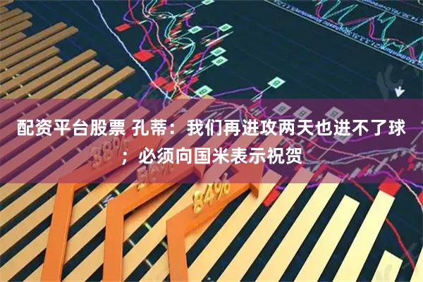 配资平台股票 孔蒂：我们再进攻两天也进不了球；必须向国米表示祝贺