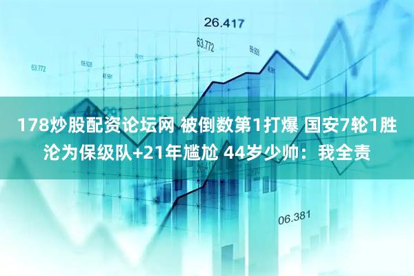 178炒股配资论坛网 被倒数第1打爆 国安7轮1胜沦为保级队+21年尴尬 44岁少帅：我全责