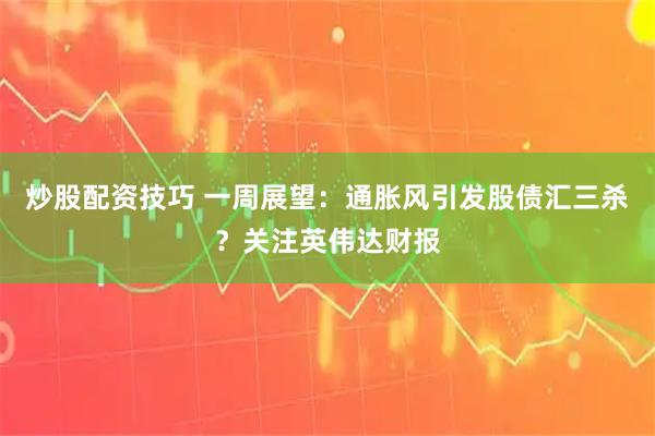 炒股配资技巧 一周展望：通胀风引发股债汇三杀？关注英伟达财报