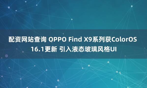配资网站查询 OPPO Find X9系列获ColorOS 16.1更新 引入液态玻璃风格UI