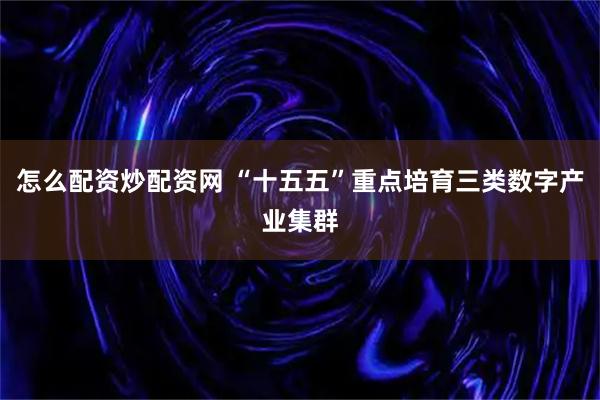 怎么配资炒配资网 “十五五”重点培育三类数字产业集群